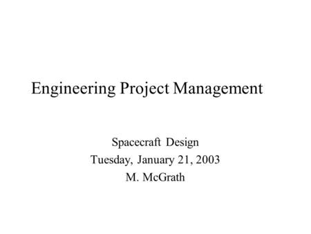 Engineering Project Management Spacecraft Design Tuesday, January 21, 2003 M. McGrath.