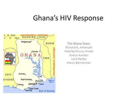 Ghana’s HIV Response The Ghana Team: Richard N. Amenyah Matilda Owusu-Ansah Evelyn Awittor Lord Dartey Mercy Bannerman.