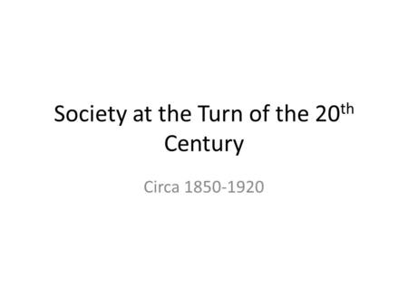 Society at the Turn of the 20 th Century Circa 1850-1920.