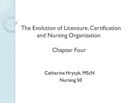 The Evolution of Licensure, Certification and Nursing Organization Chapter Four Catherine Hrycyk, MScN Nursing 50.