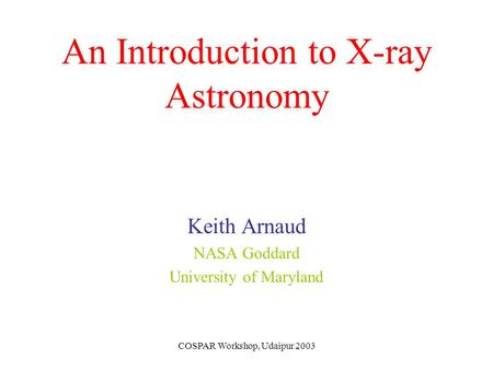 COSPAR Workshop, Udaipur 2003 An Introduction to X-ray Astronomy Keith Arnaud NASA Goddard University of Maryland.