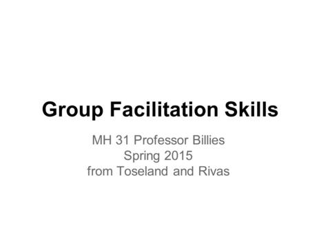 Group Facilitation Skills MH 31 Professor Billies Spring 2015 from Toseland and Rivas.