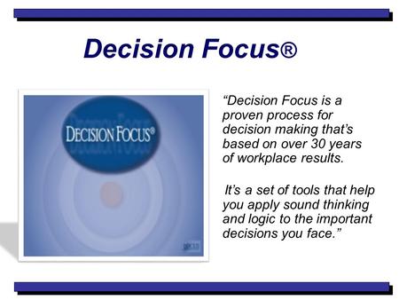 Decision Focus ® “Decision Focus is a proven process for decision making that’s based on over 30 years of workplace results. It’s a set of tools that help.