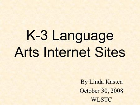 K-3 Language Arts Internet Sites By Linda Kasten October 30, 2008 WLSTC.