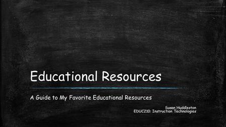 Educational Resources A Guide to My Favorite Educational Resources Susan Huddleston EDUC210: Instruction Technologies.