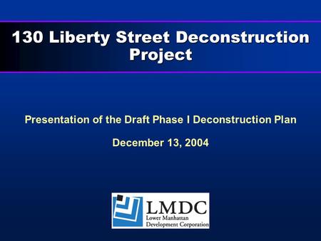 130 Liberty Street Deconstruction Project Presentation of the Draft Phase I Deconstruction Plan December 13, 2004.