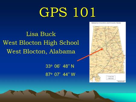 GPS 101 Lisa Buck West Blocton High School West Blocton, Alabama 33 o 06’ 48’’ N 87 o 07’ 44’’ W.