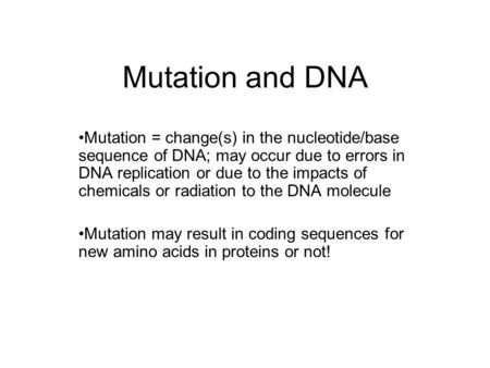 Mutation and DNA Mutation = change(s) in the nucleotide/base sequence of DNA; may occur due to errors in DNA replication or due to the impacts of chemicals.
