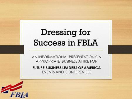 AN INFORMATIONAL PRESENTATION ON APPROPRIATE BUSINESS ATTIRE FOR FUTURE BUSINESS LEADERS OF AMERICA EVENTS AND CONFERENCES Dressing for Success in FBLA.