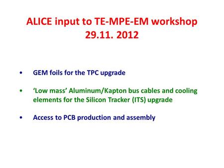 ALICE input to TE-MPE-EM workshop 29.11. 2012 GEM foils for the TPC upgrade ‘Low mass’ Aluminum/Kapton bus cables and cooling elements for the Silicon.