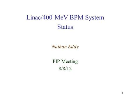 1 Linac/400 MeV BPM System Status Nathan Eddy PIP Meeting 8/8/12.
