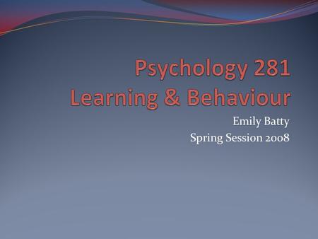 Emily Batty Spring Session 2008. Syllabus Course Website: www.ualberta.ca/~egray/psyc281.html Textbook: Chance, P. (2006). Learning & Behavior: Active.