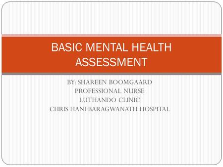 BY: SHAREEN BOOMGAARD PROFESSIONAL NURSE LUTHANDO CLINIC CHRIS HANI BARAGWANATH HOSPITAL BASIC MENTAL HEALTH ASSESSMENT.