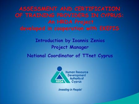 ASSESSMENT AND CERTIFICATION OF TRAINING PROVIDERS IN CYPRUS: An HRDA Project developed in cooperation with EKEPIS Introduction by Ioannis Zenios Project.