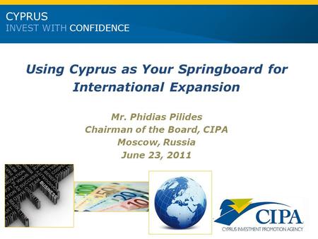 Using Cyprus as Your Springboard for International Expansion Mr. Phidias Pilides Chairman of the Board, CIPA Moscow, Russia June 23, 2011 CYPRUS INVEST.