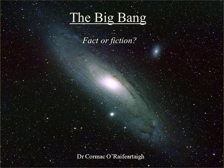 The Big Bang: Fact or Fiction? The Big Bang Fact or fiction? Dr Cormac O’Raifeartaigh.
