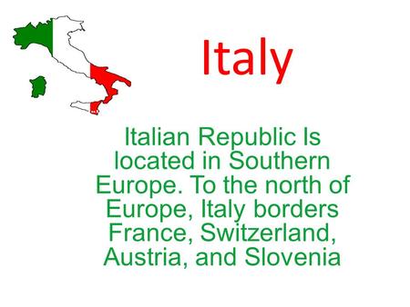 Italy Italian Republic Is located in Southern Europe. To the north of Europe, Italy borders France, Switzerland, Austria, and Slovenia.