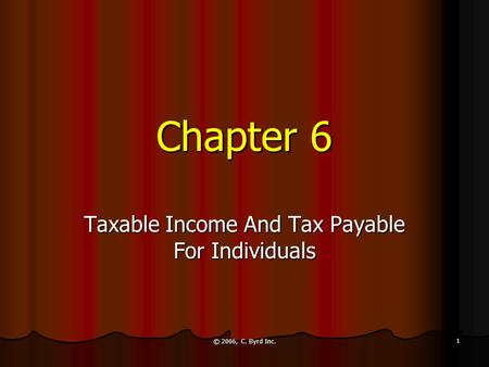 © 2006, C. Byrd Inc. 1 Chapter 6 Taxable Income And Tax Payable For Individuals.