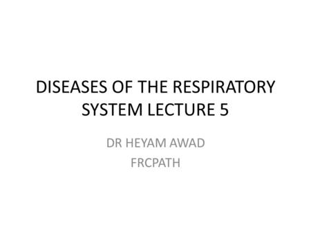 DISEASES OF THE RESPIRATORY SYSTEM LECTURE 5 DR HEYAM AWAD FRCPATH.