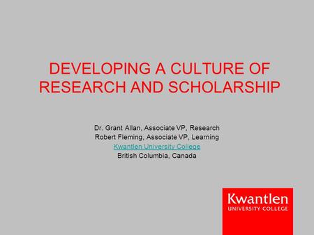 DEVELOPING A CULTURE OF RESEARCH AND SCHOLARSHIP Dr. Grant Allan, Associate VP, Research Robert Fleming, Associate VP, Learning Kwantlen University College.