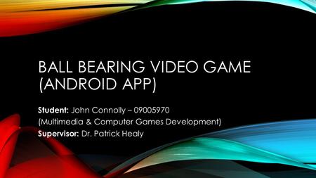 BALL BEARING VIDEO GAME (ANDROID APP) Student: John Connolly – 09005970 (Multimedia & Computer Games Development) Supervisor: Dr. Patrick Healy.