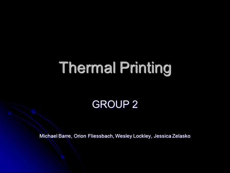 Thermal Printing GROUP 2 Michael Barre, Orion Fliessbach, Wesley Lockley, Jessica Zelasko.