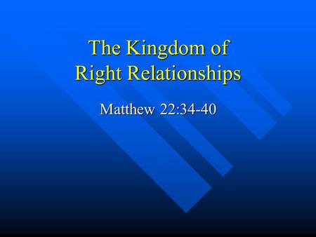 The Kingdom of Right Relationships Matthew 22:34-40.