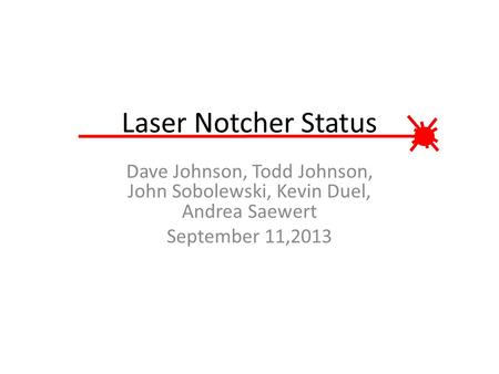 Laser Notcher Status Dave Johnson, Todd Johnson, John Sobolewski, Kevin Duel, Andrea Saewert September 11,2013.