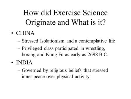 How did Exercise Science Originate and What is it? CHINA –Stressed Isolationism and a contemplative life –Privileged class participated in wrestling, boxing.
