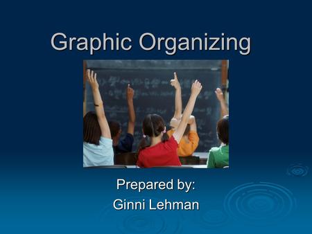 Graphic Organizing Prepared by: Ginni Lehman. What Is A Graphic Organizer?  A graphic organizer is a display that shows relationships between facts,