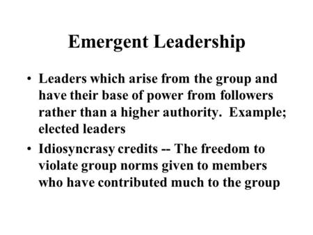Emergent Leadership Leaders which arise from the group and have their base of power from followers rather than a higher authority. Example; elected leaders.
