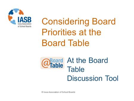 Considering Board Priorities at the Board Table © Iowa Association of School Boards At the Board Table Discussion Tool.