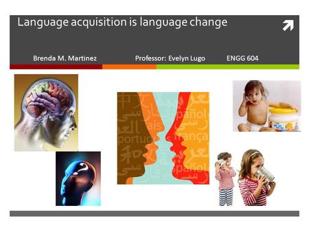  Language acquisition is language change Brenda M. Martinez Professor: Evelyn Lugo ENGG 604.