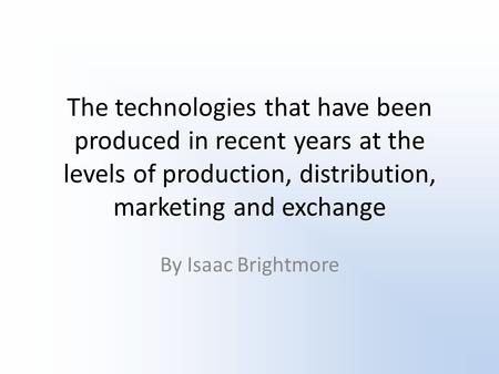 The technologies that have been produced in recent years at the levels of production, distribution, marketing and exchange By Isaac Brightmore.