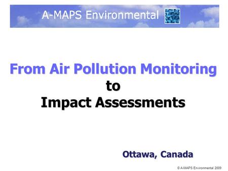 © A-MAPS Environmental 2009 From Air Pollution Monitoring to Impact Assessments Ottawa, Canada Ottawa, Canada.