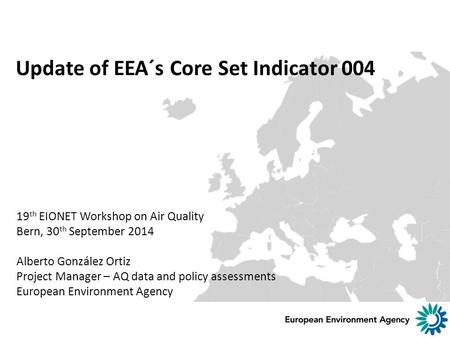 Update of EEA´s Core Set Indicator 004 19 th EIONET Workshop on Air Quality Bern, 30 th September 2014 Alberto González Ortiz Project Manager – AQ data.