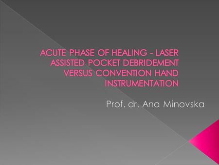 ACUTE PHASE OF HEALING - LASER ASSISTED POCKET DEBRIDEMENT VERSUS CONVENTION HAND INSTRUMENTATION Prof. dr. Ana Minovska.