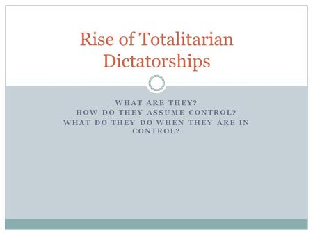 WHAT ARE THEY? HOW DO THEY ASSUME CONTROL? WHAT DO THEY DO WHEN THEY ARE IN CONTROL? Rise of Totalitarian Dictatorships.