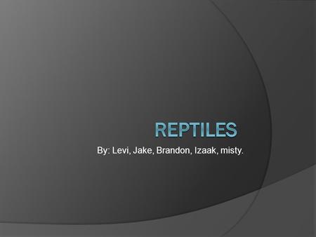By: Levi, Jake, Brandon, Izaak, misty.. All about Reptiles  Reptiles are cold blooded vertebrates that have scales and they reproduce sexually reptiles.