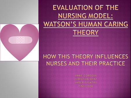 Evaluation of the nursing model: Watson’s Human Caring Theory How this theory influences nurses and their practice Annie Cordova Christian Merz Amber.