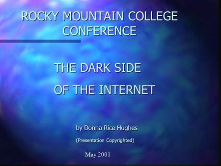 ROCKY MOUNTAIN COLLEGE CONFERENCE THE DARK SIDE OF THE INTERNET by Donna Rice Hughes (Presentation Copyrighted) May 2001 May 2001.