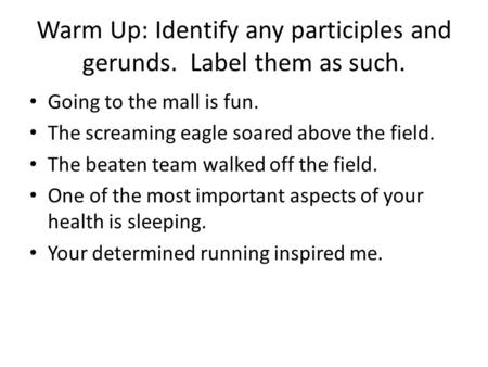 Warm Up: Identify any participles and gerunds. Label them as such. Going to the mall is fun. The screaming eagle soared above the field. The beaten team.