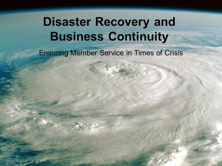 Disaster Recovery and Business Continuity Ensuring Member Service in Times of Crisis.