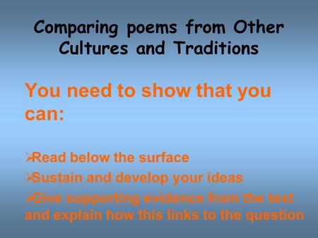 Comparing poems from Other Cultures and Traditions You need to show that you can:  Read below the surface  Sustain and develop your ideas  Give supporting.
