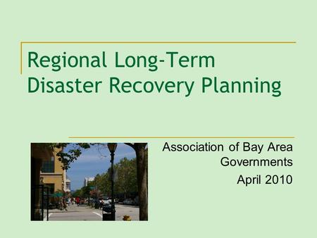 Regional Long-Term Disaster Recovery Planning Association of Bay Area Governments April 2010.
