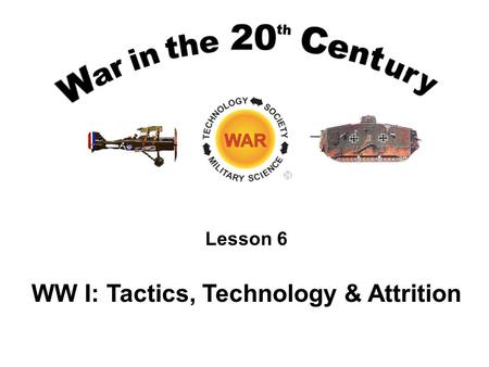 Lesson 6 WW I: Tactics, Technology & Attrition. Lesson Objectives Understand the tactics employed in the opening months of the war and their incompatibility.