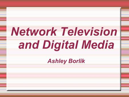 Network Television and Digital Media Ashley Borlik.