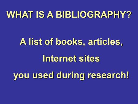 WHAT IS A BIBLIOGRAPHY? A list of books, articles, Internet sites you used during research!