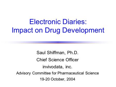 Electronic Diaries: Impact on Drug Development Saul Shiffman, Ph.D. Chief Science Officer invivodata, inc. Advisory Committee for Pharmaceutical Science.