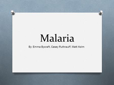 Malaria By: Emma Bycraft, Casey Ruthrauff, Matt Kolm.